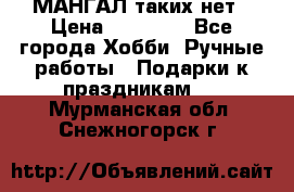 МАНГАЛ таких нет › Цена ­ 40 000 - Все города Хобби. Ручные работы » Подарки к праздникам   . Мурманская обл.,Снежногорск г.